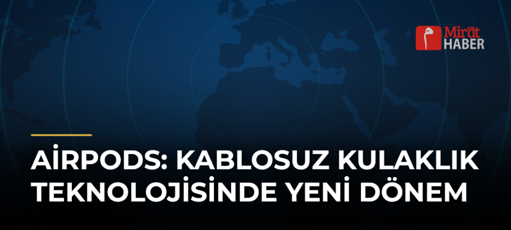 AirPods: Kablosuz Kulaklık Teknolojisinde Yeni Dönem