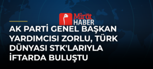 AK Parti Genel Başkan Yardımcısı Zorlu, Türk dünyası STK’larıyla iftarda buluştu