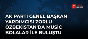 AK Parti Genel Başkan Yardımcısı Zorlu Özbekistan’da Music Bolalar ile Buluştu