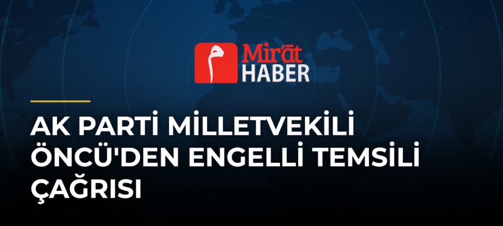 AK Parti Milletvekili Öncü’den Engelli Temsili Çağrısı