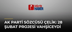 AK Parti Sözcüsü Çelik: 28 Şubat Projesi Vahşiceydi