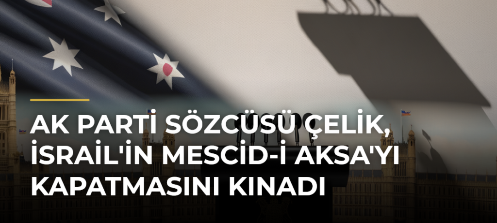 AK Parti Sözcüsü Çelik, İsrail’in Mescid-i Aksa’yı Kapatmasını Kınadı