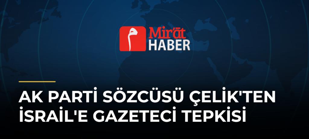 AK Parti Sözcüsü Çelik’ten İsrail’e Gazeteci Tepkisi