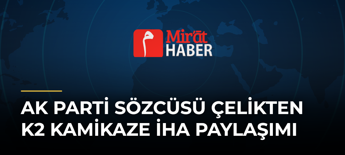 AK Parti Sözcüsü Çelikten K2 Kamikaze İHA Paylaşımı