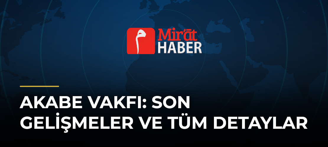 Akabe Vakfı: Son Gelişmeler ve Tüm Detaylar