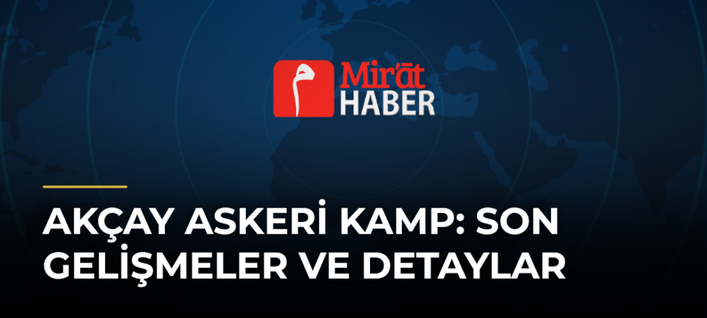 Akçay Askeri Kamp: Son Gelişmeler ve Detaylar
