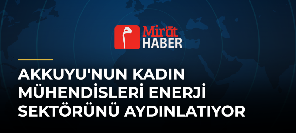 Akkuyu’nun Kadın Mühendisleri Enerji Sektörünü Aydınlatıyor
