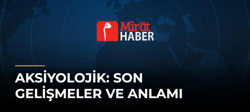 Aksiyolojik: Son Gelişmeler ve Anlamı
