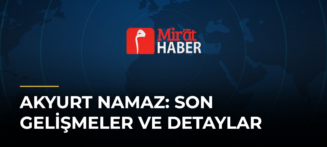 Akyurt Namaz: Son Gelişmeler ve Detaylar