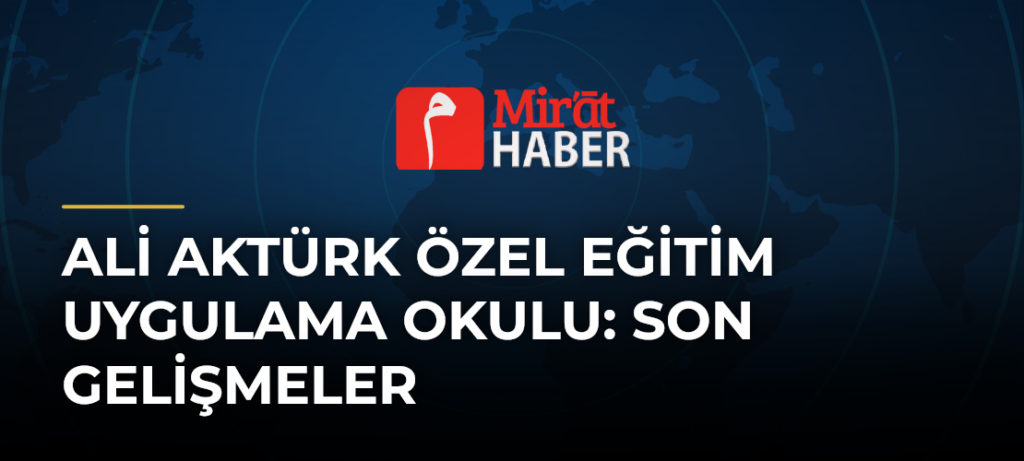 Ali Aktürk Özel Eğitim Uygulama Okulu: Son Gelişmeler