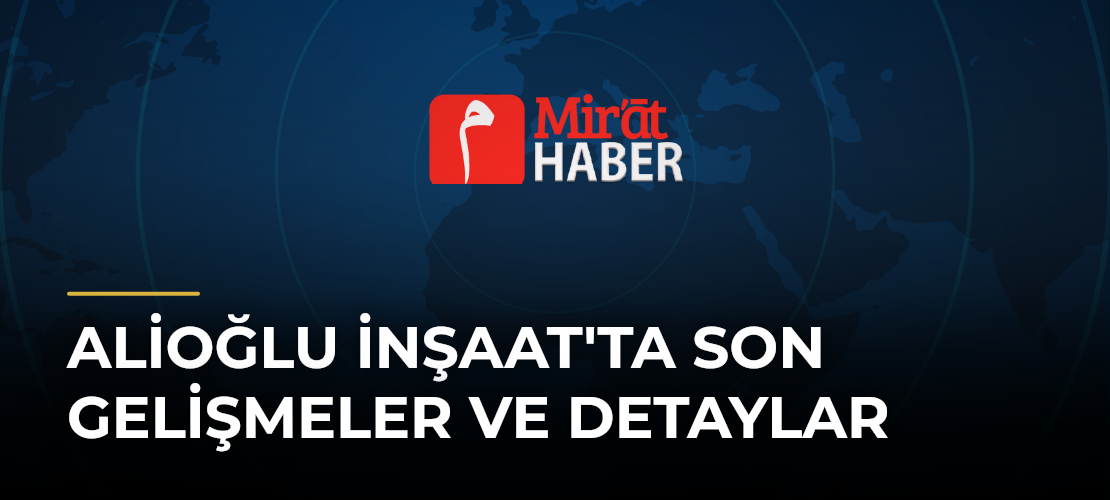 Alioğlu İnşaat'ta Son Gelişmeler ve Detaylar