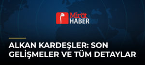Alkan Kardeşler: Son Gelişmeler ve Tüm Detaylar