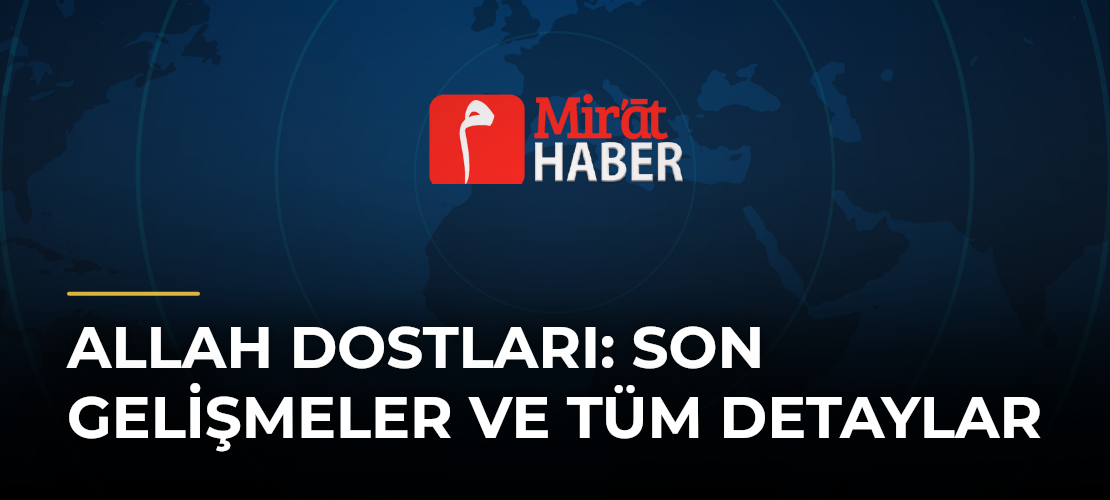 Allah Dostları: Son Gelişmeler ve Tüm Detaylar - Mirat Haber