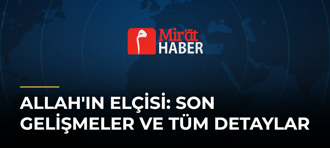 Allah'ın Elçisi: Son Gelişmeler ve Tüm Detaylar