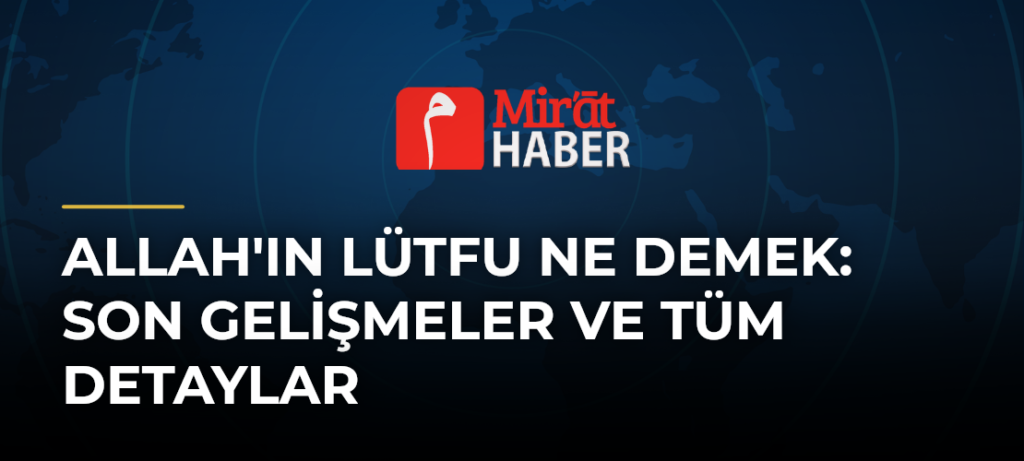 Allah’ın Lütfu Ne Demek: Son Gelişmeler ve Tüm Detaylar