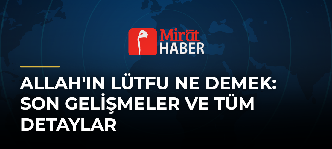 Allah'ın Lütfu Ne Demek: Son Gelişmeler ve Tüm Detaylar
