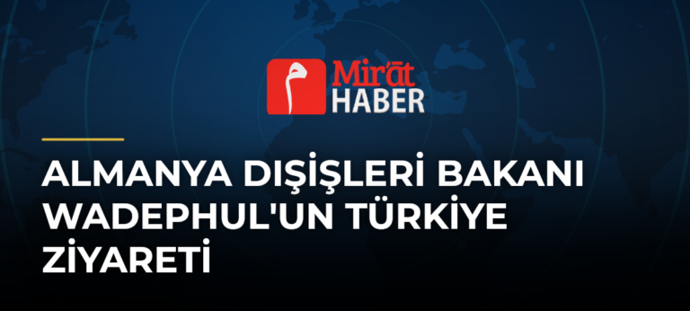 Almanya Dışişleri Bakanı Wadephul’un Türkiye Ziyareti