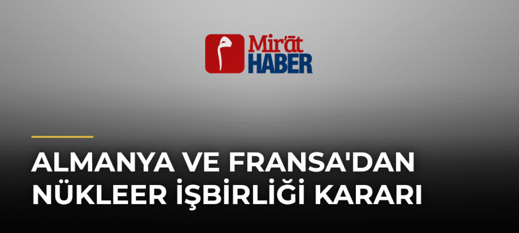 Almanya ve Fransa’dan Nükleer İşbirliği Kararı