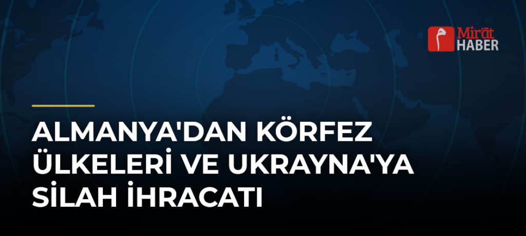 Almanya’dan Körfez Ülkeleri ve Ukrayna’ya Silah İhracatı
