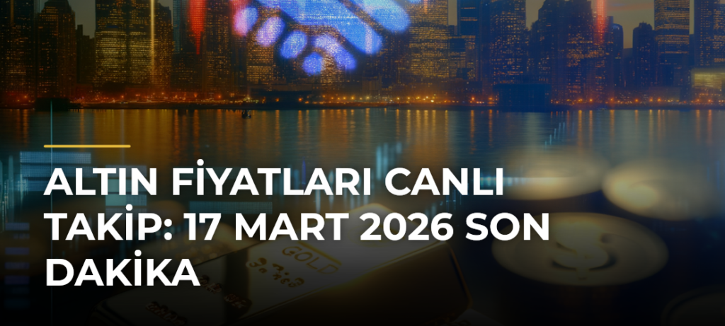 Altın Fiyatları Canlı Takip: 17 Mart 2026 Son Dakika