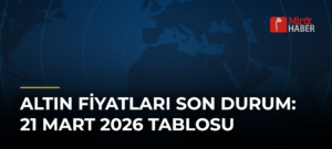 Altın Fiyatları Son Durum: 21 Mart 2026 Tablosu