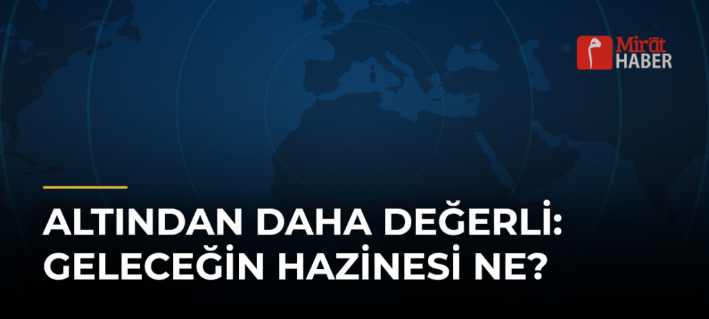 Altından Daha Değerli: Geleceğin Hazinesi Ne?