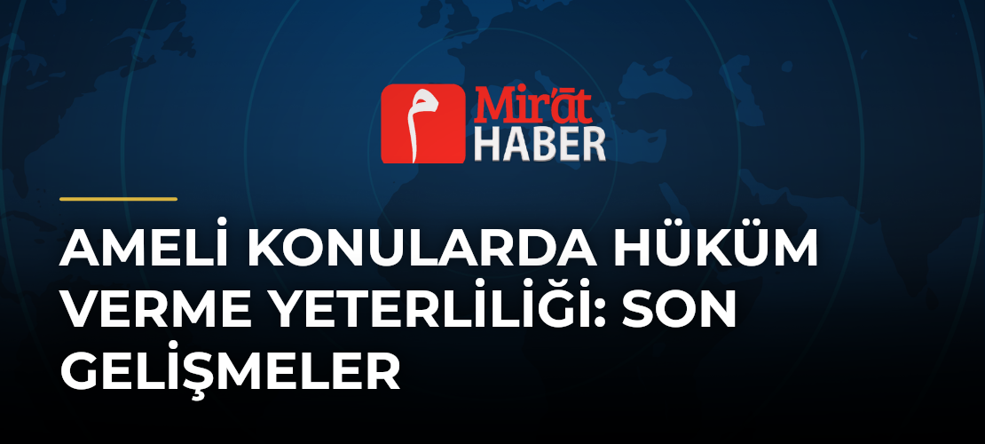 Ameli Konularda Hüküm Verme Yeterliliği: Son Gelişmeler