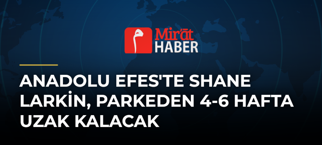 Anadolu Efes’te Shane Larkin, Parkeden 4-6 Hafta Uzak Kalacak