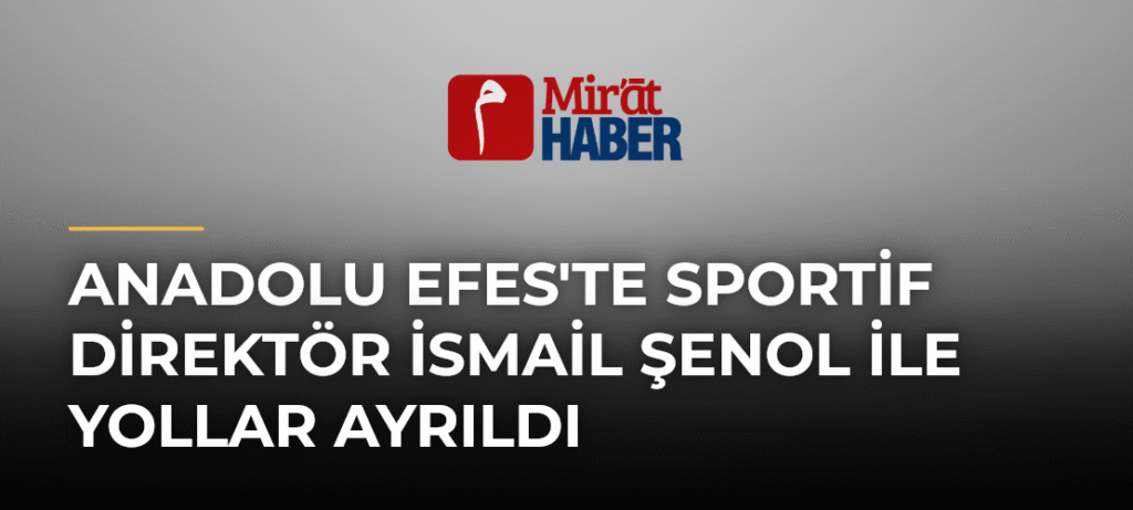 Anadolu Efes’te Sportif Direktör İsmail Şenol ile Yollar Ayrıldı