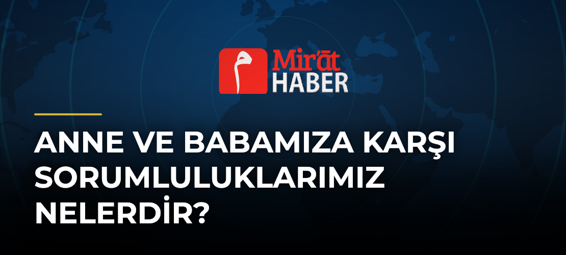 Anne ve Babamıza Karşı Sorumluluklarımız Nelerdir?