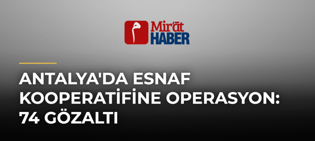 Antalya’da Esnaf Kooperatifine Operasyon: 74 Gözaltı