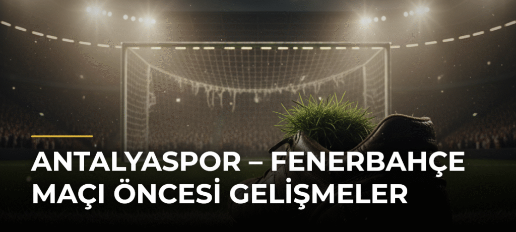 Antalyaspor – Fenerbahçe Maçı Öncesi Gelişmeler