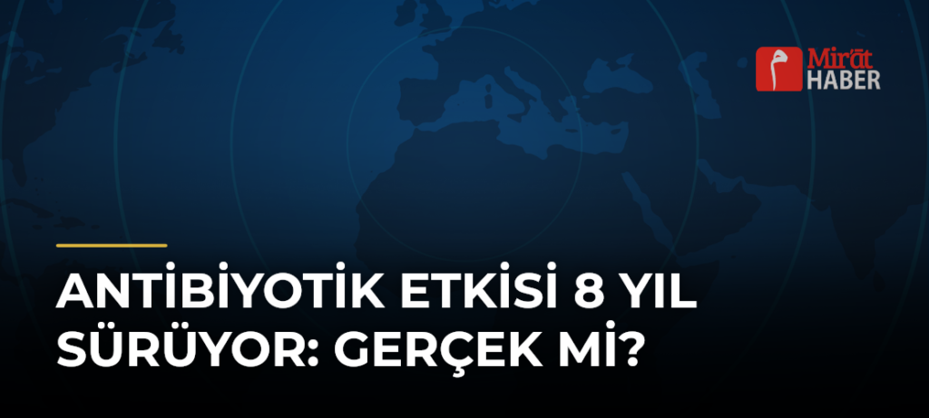 Antibiyotik Etkisi 8 Yıl Sürüyor: Gerçek Mi?