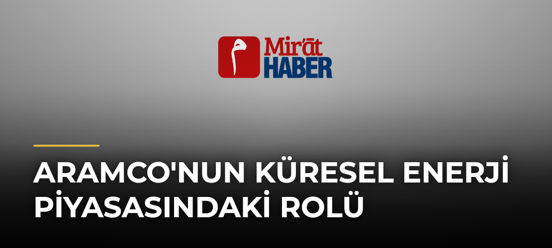 Aramco'nun Küresel Enerji Piyasasındaki Rolü - Mirat Haber