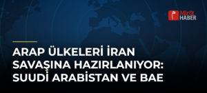 Arap Ülkeleri İran Savaşına Hazırlanıyor: Suudi Arabistan ve BAE