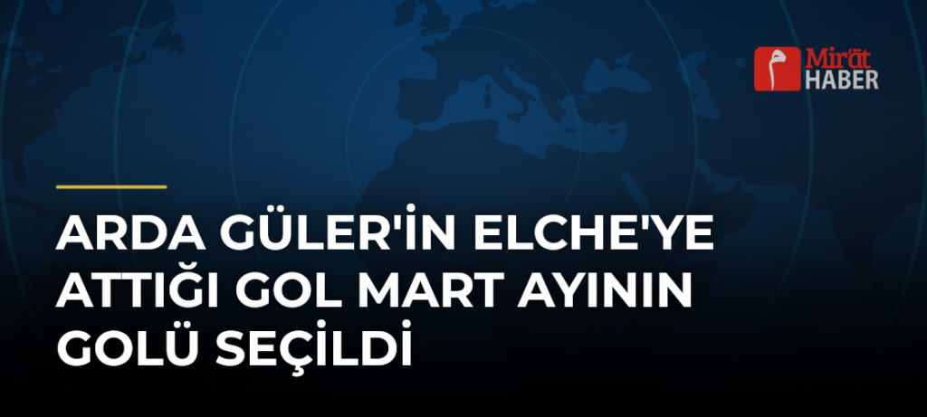 Arda Güler’in Elche’ye Attığı Gol Mart Ayının Golü Seçildi