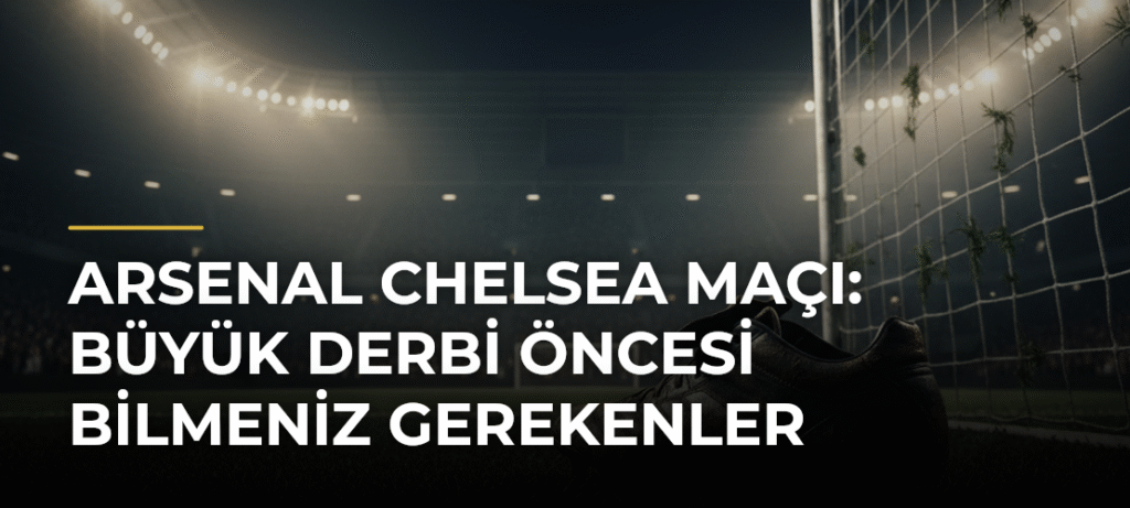 Arsenal Chelsea Maçı: Büyük Derbi Öncesi Bilmeniz Gerekenler