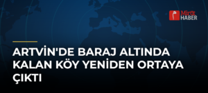 Artvin’de Baraj Altında Kalan Köy Yeniden Ortaya Çıktı