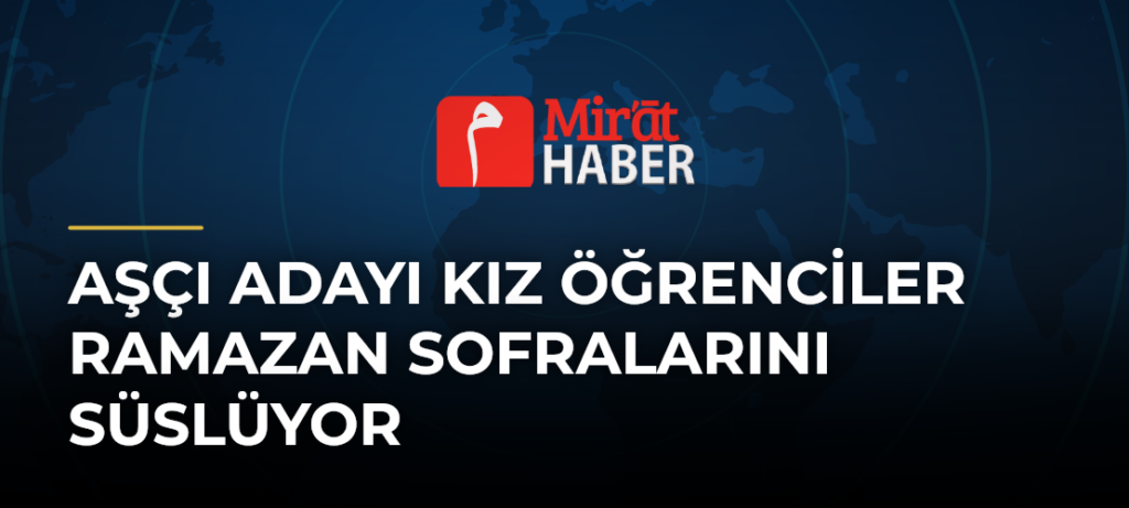 Aşçı Adayı Kız Öğrenciler Ramazan Sofralarını Süslüyor
