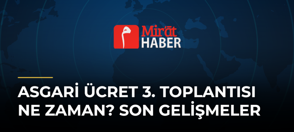 Asgari Ücret 3. Toplantısı Ne Zaman? Son Gelişmeler