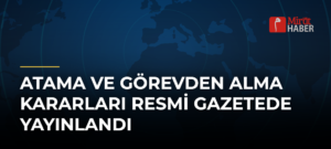 Atama ve Görevden Alma Kararları Resmi Gazetede Yayınlandı