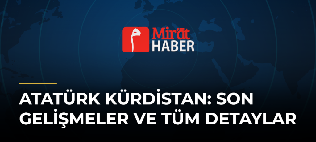 Atatürk Kürdistan: Son Gelişmeler ve Tüm Detaylar