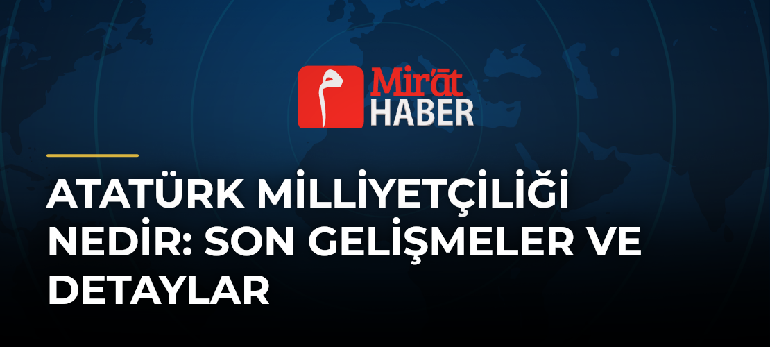 Atatürk Milliyetçiliği Nedir: Son Gelişmeler ve Detaylar