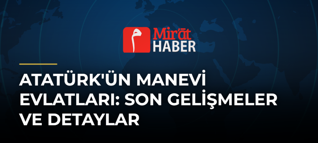 Atatürk’ün Manevi Evlatları: Son Gelişmeler ve Detaylar
