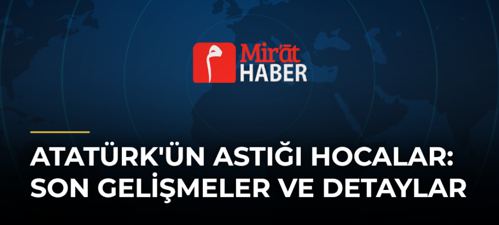 Atatürk’ün Astığı Hocalar: Son Gelişmeler ve Detaylar