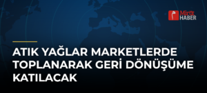 Atık Yağlar Marketlerde Toplanarak Geri Dönüşüme Katılacak