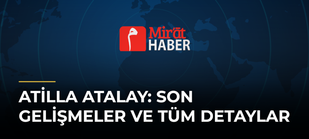 Atilla Atalay: Son Gelişmeler ve Tüm Detaylar