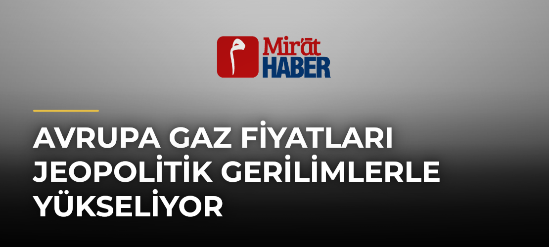 Avrupa Gaz Fiyatları Jeopolitik Gerilimlerle Yükseliyor