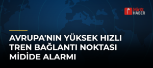 Avrupa’nın Yüksek Hızlı Tren Bağlantı Noktası Midide Alarmı