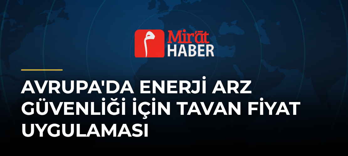 Avrupa'da Enerji Arz Güvenliği İçin Tavan Fiyat Uygulaması